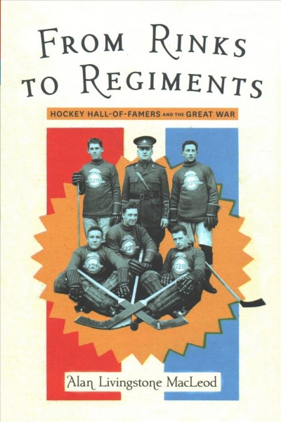 From rinks to regiments : Hockey Hall of Famers and the Great War / Alan Livingstone MacLeod.