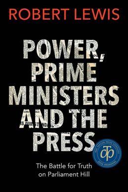 Power, prime ministers and the press : the battle for truth on Parliament Hill / Robert Lewis.