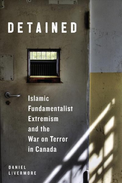 Detained : Islamic fundamentalist extremism and the war on terror in Canada / Daniel Livermore.