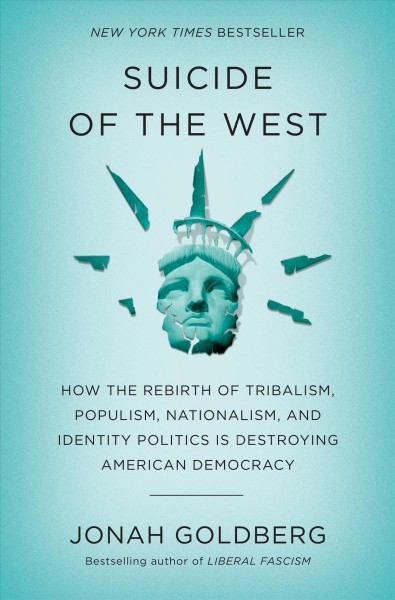 Suicide of the west : how the rebirth of tribalism, populism, nationalism, and identity politics is destroying American democracy / Jonah Goldberg.