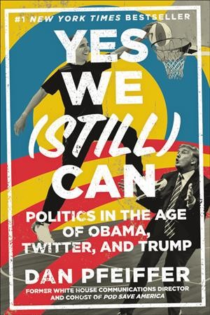 Yes we (still) can : politics in the age of Obama, Twitter, and Trump / Dan Pfeiffer.