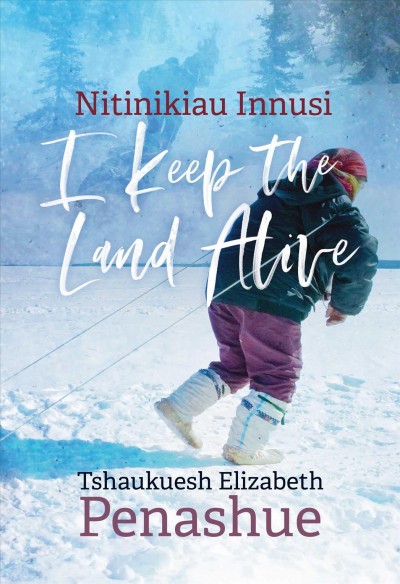 Nitinikiau Innusi : I keep the land alive / Tshaukuesh Elizabeth Penashue ; edited by Elizabeth Yeoman.