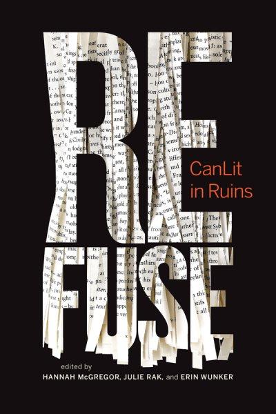 Refuse : CanLit in ruins / edited by Hannah McGregor, Julie Rak, and Erin Wunker.