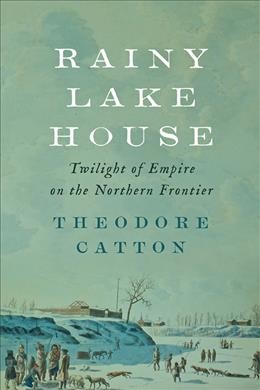 Rainy Lake House : twilight of empire on the northern frontier / Theodore Catton.
