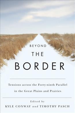 Beyond the border : tensions across the forty-ninth parallel in the Great Plains and Prairies / edited by Kyle Conway and Timothy Pasch.