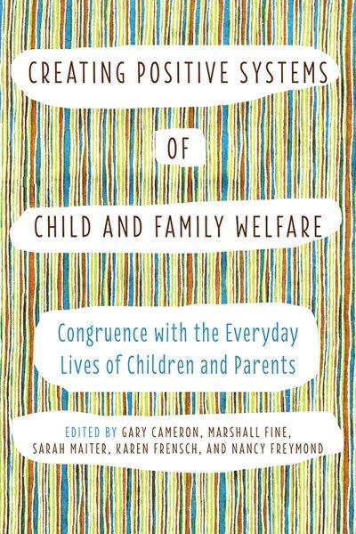 Creating positive systems of child and family welfare : congruence with the everyday lives of children and parents / edited by Gary Cameron, Marshall Fine, Sarah Maiter, Karen Frensch, and Nancy Freymond.