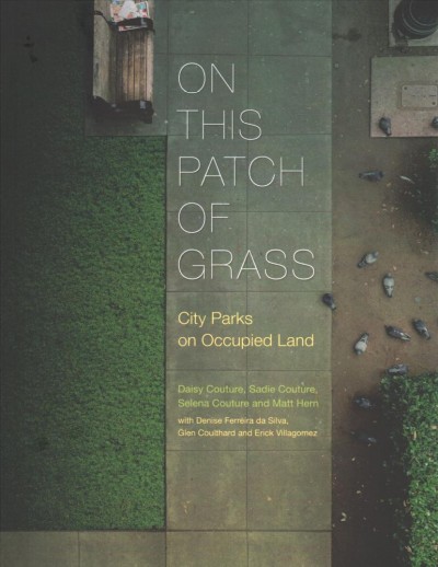 On this patch of grass : city parks on occupied land / Daisy Couture, Sadie Couture, Selena Couture and Matt Hern ; with Denise Ferreira da Silva, Glen Coulthard, Erick Villagomez.
