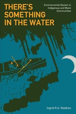 There's something in the water : environmental racism in Indigenous and Black communities / Ingrid R.G. Waldron.