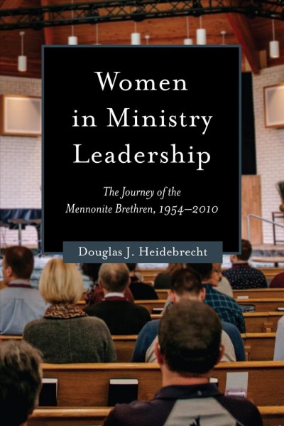 Women in ministry leadership : the journey of the Mennonite Brethren, 1954-2010 / by Douglas J. Heidebrecht.