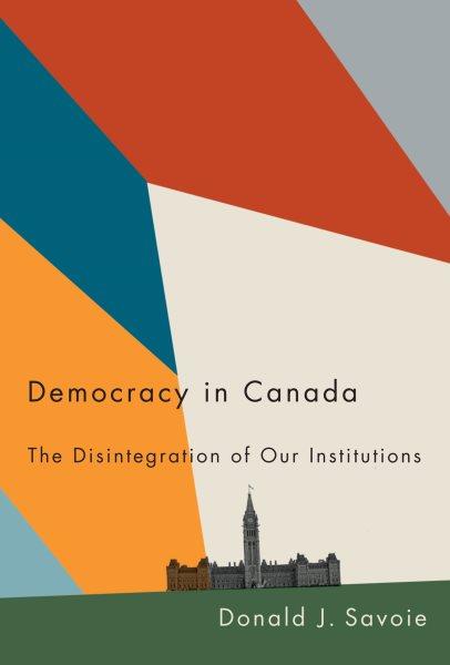 Democracy in Canada : the disintegration of our institutions / Donald J. Savoie.