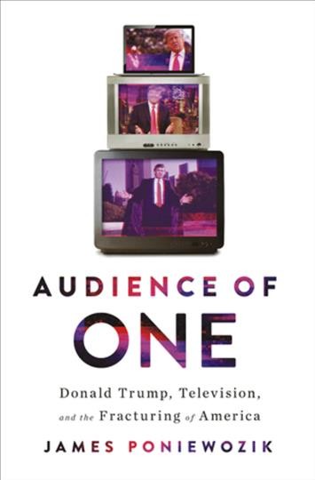 Audience of one : Donald Trump, television, and the fracturing of America / James Poniewozik.