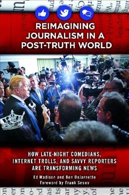 Reimagining journalism in a post-truth world : how late-night comedians, Internet trolls, and savvy reporters are transforming news / Ed Madison and Ben DeJarnette ; foreword by Frank Sesno.