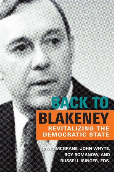 Back to Blakeney : revitalizing the democratic state / edited by David McGrane, John D. Whyte, Roy Romanow, and Russell Isinger.