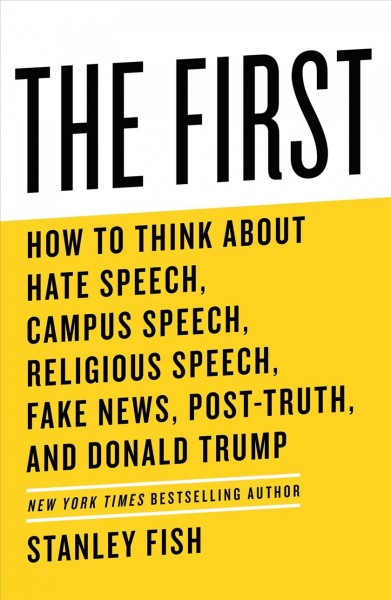 The first : how to think about hate speech, campus speech, religious speech, fake news, post-truth, and Donald Trump / Stanley Fish.