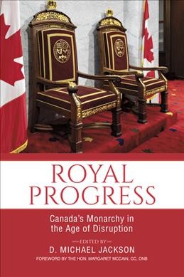 Royal progress : Canada's monarchy in the age of disruption / edited by D. Michael Jackson ; foreword by the Hon. Margaret McCain, CC, ONB.