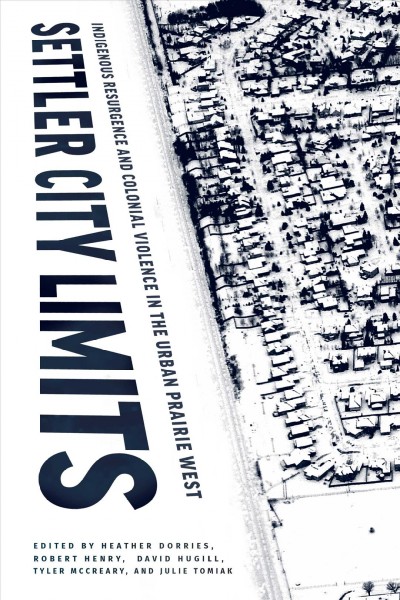 Settler city limits : indigenous resurgence and colonial violence in the urban Prairie West / edited by Heather Dorries, Robert Henry, David Hugill, Tyler McCreary, and Julie Tomiak.