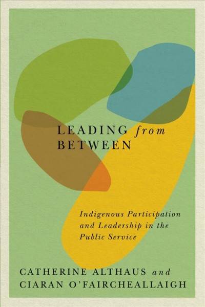 Leading from between : Indigenous participation and leadership in the public service / Catherine Althaus and Ciaran O'Faircheallaigh.