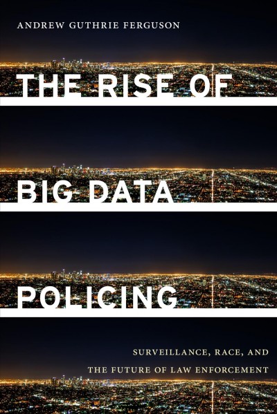The rise of big data policing : surveillance, race, and the future of law enforcement / Andrew Guthrie Ferguson.