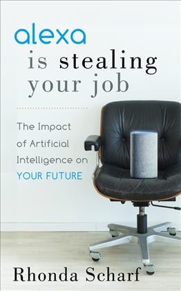 Alexa is stealing your job : the impact of artificial intelligence on your future / Rhonda Scharf.