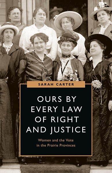 Ours by every law of right and justice : women and the vote in the Prairie Provinces / Sarah Carter.