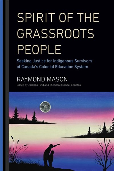 Spirit of the grassroots people : seeking justice for Indigenous survivors of Canada's colonial education system / Raymond Mason ; edited by Jackson Pind and Theodore Michael Christou. 