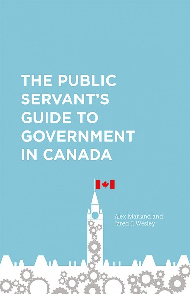 The public servant's guide to government in Canada / Alex Marland and Jared J. Wesley.