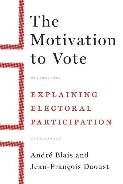 The motivation to vote : explaining electoral participation / André Blais and Jean-François Daoust.