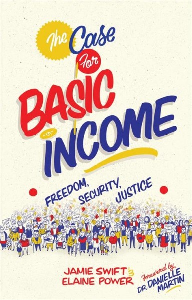 The case for basic income : freedom, security, justice / Jamie Swift & Elaine Power ; foreword by Dr. Danielle Martin.
