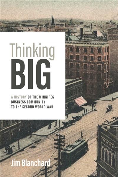Thinking Big : A History of the Winnipeg Business Community to the Second World War / Jim Blanchard.