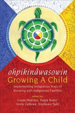 ohpikinâwasowin : growing a child : implementing Indigenous Ways of Knowing with Indigenous Families / edited by Leona Makokis, Ralph Bodor, Avery Calhoun, Stephanie Tyler.