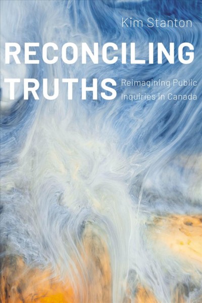 Reconciling truths : reimagining public inquiries in Canada / Kim Stanton.