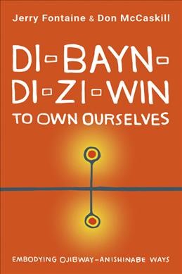 Di-bayn-di-zi-win : to own ourselves : embodying Ojibway-Anishinabe ways / Jerry Fontaine & Don N. McCaskill.