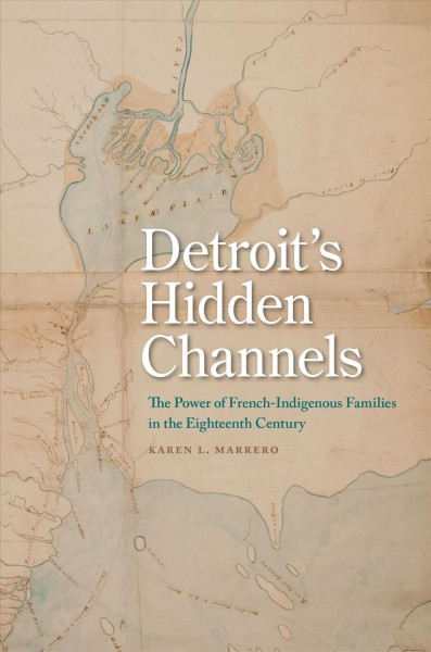 Detroit's hidden channels : the power of French-Indigenous families in the eighteenth century / Karen L. Marrero.