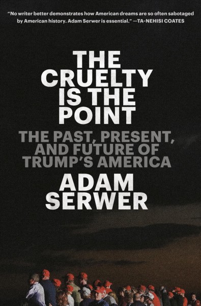 The cruelty is the point : the past, present, and future of Trump's America / Adam Serwer.