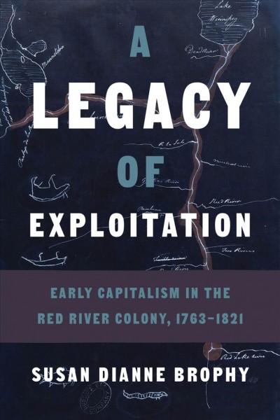 A legacy of exploitation : early capitalism in the Red River colony, 1763-1821 / Susan Dianne Brophy.