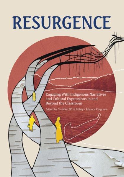 Resurgence : engaging with Indigenous narratives and cultural expressions in and beyond the classroom / edited by Christine M'Lot and Katya Adamov Ferguson.
