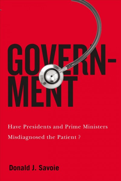 Government : have presidents and prime ministers misdiagnosed the patient? / Donald J. Savoie.
