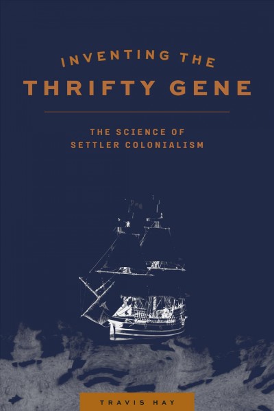 Inventing the thrifty gene : the science of settler colonialism / Travis Hay.