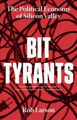 Bit tyrants : the political economy of Silicon Valley / Rob Larson.