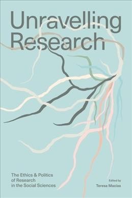Unravelling research : the ethics & politics of knowledge production in the social sciences / edited by Teresa Macías.