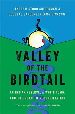 Valley of the Birdtail : an Indian reserve, a White town, and the road to reconciliation / Andrew Stobo Sniderman & Douglas Sanderson (Amo Binashii).