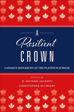 A resilient crown : Canada's monarchy at the Platinum Jubilee / edited by D. Michael Jackson, Christopher McCreery.
