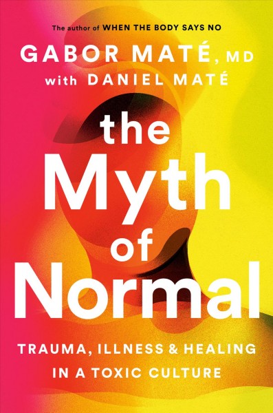 The myth of normal : trauma, illness & healing in a toxic culture / Gabor Maté, MD, with Daniel Maté.