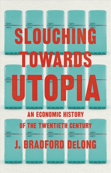 Slouching towards utopia : an economic history of the twentieth century / J. Bradford DeLong.