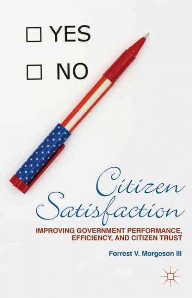 Citizen satisfaction : improving government performance, efficiency, and citizen trust / Forrest V. Morgeson III.
