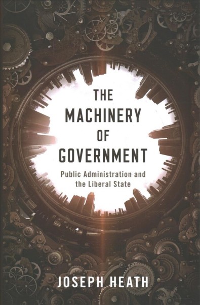 The machinery of government : public administration and the liberal state / Joseph Heath.