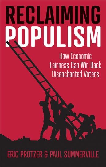 Reclaiming populism : how economic fairness can win back disenchanted voters / Eric Protzer, Paul Summerville.