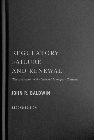 Regulatory failure and renewal : the evolution of the natural monopoly contract / John R. Baldwin ; foreword by Stanley Winer ; introduction by Ian Keay.