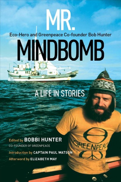 Mr. Mindbomb : eco-hero and Greenpeace co-founder Bob Hunter : a life in stories / edited by Bobbi Hunter ; introduction by Captain Paul Watson ; afterword by Elizabeth May.