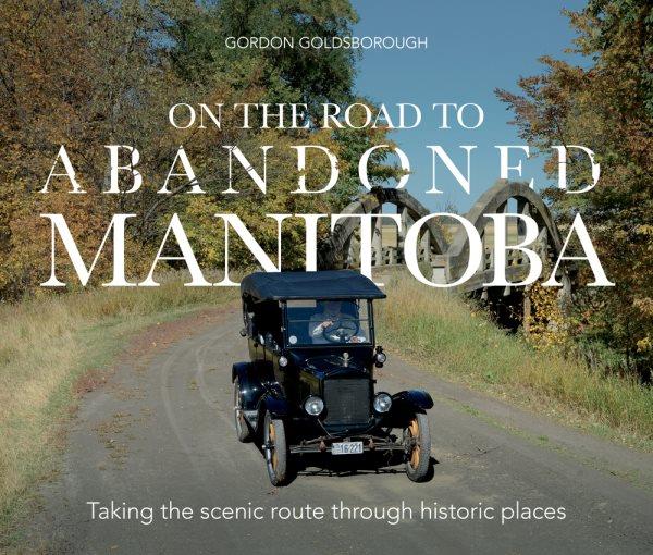 On the road to abandoned Manitoba : taking the scenic route through historic places / Gordon Goldsborough.